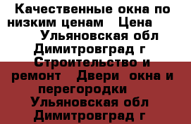 Качественные окна по низким ценам › Цена ­ 9 900 - Ульяновская обл., Димитровград г. Строительство и ремонт » Двери, окна и перегородки   . Ульяновская обл.,Димитровград г.